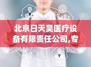北京日天昊医疗设备有限责任公司,专注医疗器械经营，助力健康事业发展”