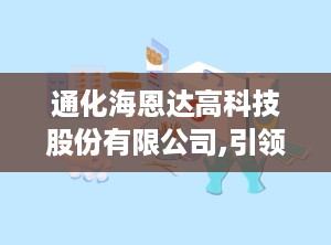 通化海恩达高科技股份有限公司,引领中医诊疗设备创新，打造国家级高新技术股份制企业