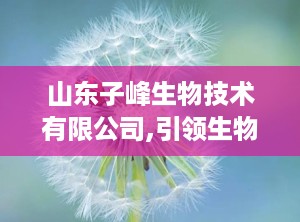山东子峰生物技术有限公司,引领生物科技发展的创新先锋