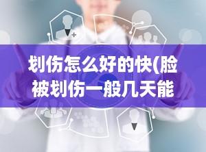 划伤怎么好的快(脸被划伤一般几天能好)
