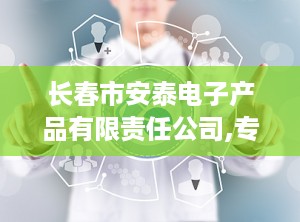 长春市安泰电子产品有限责任公司,专注医疗器械，服务医疗健康领域