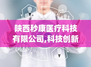 陕西秒康医疗科技有限公司,科技创新引领医疗进步——陕西秒康医疗科技有限公司发展纪实