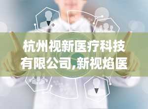 杭州视新医疗科技有限公司,新视焰医疗科技助力中国医药强国梦