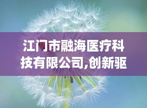 江门市融海医疗科技有限公司,创新驱动，助力医疗科技发展