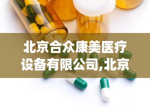 北京合众康美医疗设备有限公司,北京合众康美医疗设备有限公司引领医疗设备行业新风尚