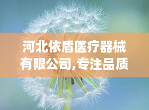 河北依盾医疗器械有限公司,专注品质，守护健康每一刻