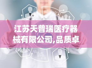 江苏天普瑞医疗器械有限公司,品质卓越——江苏天普瑞医疗器械有限公司引领医疗器械行业新篇章”