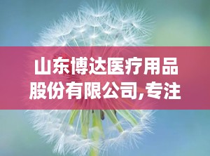 山东博达医疗用品股份有限公司,专注可吸收缝合线研发与生产，引领行业创新发展