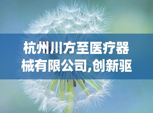 杭州川方至医疗器械有限公司,创新驱动，健康守护先锋