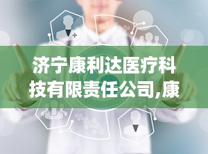 济宁康利达医疗科技有限责任公司,康利达医疗科技引领创新未来