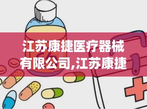 江苏康捷医疗器械有限公司,江苏康捷医疗器械有限公司发展历程与成就