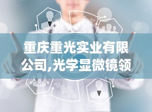 重庆重光实业有限公司,光学显微镜领域的创新引领者与全球供应商