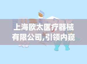 上海欧太医疗器械有限公司,引领内窥镜行业——上海欧太医疗器械有限公司发展纪实