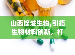 山西锦波生物,引领生物材料创新，打造人源化胶原蛋白产业新标杆