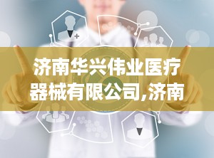 济南华兴伟业医疗器械有限公司,济南华兴伟业引领行业高质量发展