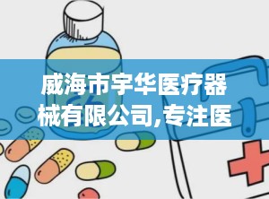 威海市宇华医疗器械有限公司,专注医疗设备研发与销售，助力健康事业蓬勃发展