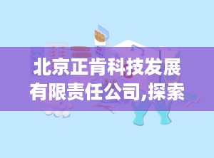 北京正肯科技发展有限责任公司,探索北京正肯科技发展有限责任公司的创新之路