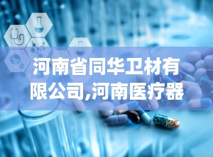 河南省同华卫材有限公司,河南医疗器械行业的创新力量与专业制造商