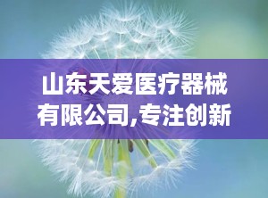 山东天爱医疗器械有限公司,专注创新，守护健康未来