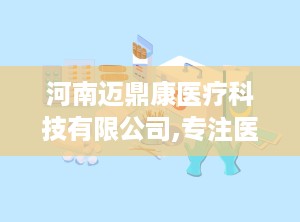 河南迈鼎康医疗科技有限公司,专注医用卫生材料研发，助力全球医疗护理品质提升”