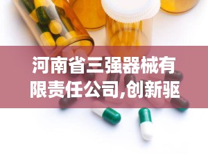 河南省三强器械有限责任公司,创新驱动，引领医疗设备行业高质量发展