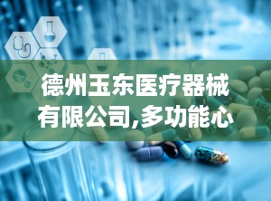 德州玉东医疗器械有限公司,多功能心内科临床检查诊断装置引领医疗设备革新”