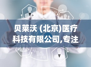 贝莱沃 (北京)医疗科技有限公司,专注高端手术器械研发与生产，助力医疗技术革新”
