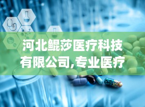河北鲲莎医疗科技有限公司,专业医疗器械经营与招商——河北鲲莎医疗科技有限公司引领行业新篇章