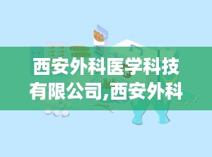 西安外科医学科技有限公司,西安外科医学科技有限公司引领微创手术技术发展