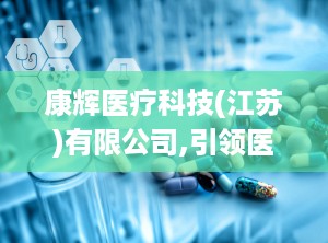 康辉医疗科技(江苏)有限公司,引领医疗科技创新，守护健康未来