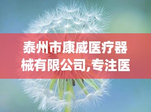 泰州市康威医疗器械有限公司,专注医疗器械与耗材生产，助力医疗行业发展