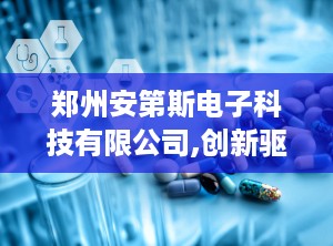 郑州安第斯电子科技有限公司,创新驱动，科技领航的电子科技先锋