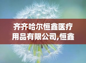 齐齐哈尔恒鑫医疗用品有限公司,恒鑫医疗创新驱动，品质铸就辉煌
