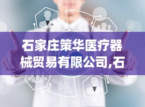 石家庄策华医疗器械贸易有限公司,石家庄策华医疗器械贸易有限公司助力医疗事业发展