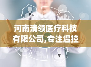 河南清领医疗科技有限公司,专注温控医疗设备研发，助力健康中国建设”