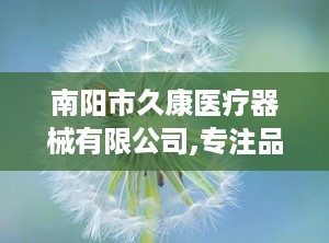 南阳市久康医疗器械有限公司,专注品质，守护健康之路