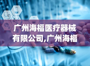广州海福医疗器械有限公司,广州海福医疗器械有限公司引领医疗保健创新之路