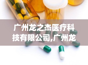 广州龙之杰医疗科技有限公司,广州龙之杰医疗科技有限公司引领医疗器械行业新篇章