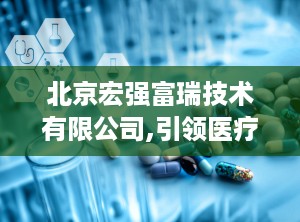 北京宏强富瑞技术有限公司,引领医疗美容仪器创新，打造全球知名品牌”