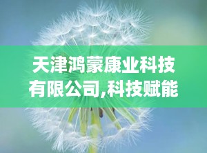 天津鸿蒙康业科技有限公司,科技赋能健康未来