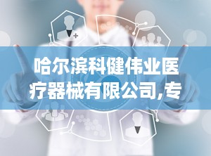 哈尔滨科健伟业医疗器械有限公司,专注医疗器械，助力健康生活