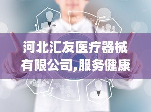 河北汇友医疗器械有限公司,服务健康——河北汇友医疗器械有限公司引领行业新篇章