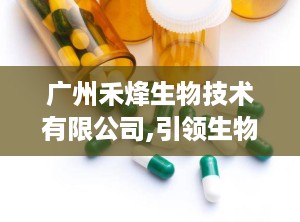 广州禾烽生物技术有限公司,引领生物科技领域的创新先锋
