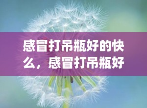 感冒打吊瓶好的快么，感冒打吊瓶好得快吗