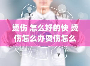 烫伤 怎么好的快 烫伤怎么办烫伤怎么能好得快