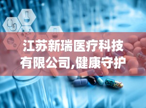 江苏新瑞医疗科技有限公司,健康守护——江苏新瑞医疗科技有限公司助力医疗器械发展