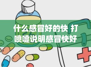 什么感冒好的快 打喷嚏说明感冒快好了
