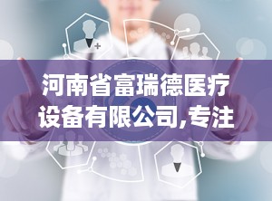河南省富瑞德医疗设备有限公司,专注医疗器械研发与生产，助力健康事业蓬勃发展