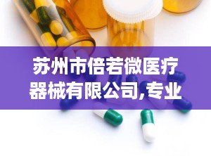 苏州市倍若微医疗器械有限公司,专业医疗器械制造商，品质与诚信并行”