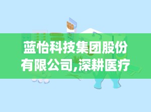 蓝怡科技集团股份有限公司,深耕医疗器械领域，助力健康中国建设
